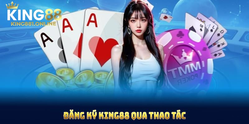 Thao tác đăng ký king88 đơn giản và dễ thực hiện